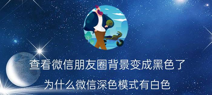 查看微信朋友圈背景变成黑色了 为什么微信深色模式有白色？